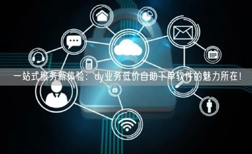 一站式服务新体验：dy业务低价自助下单软件的魅力所在！