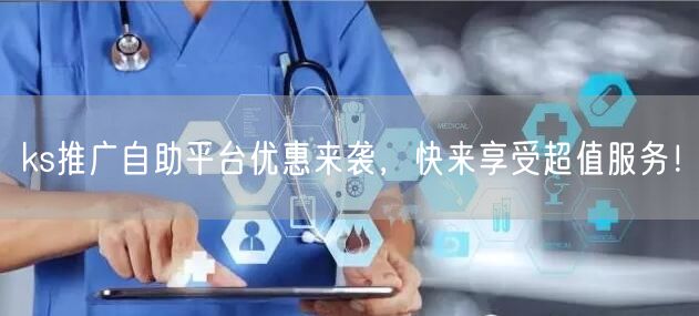 ks推广自助平台优惠来袭，快来享受超值服务！