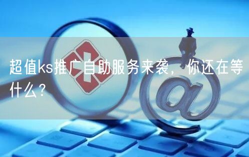 超值ks推广自助服务来袭，你还在等什么？