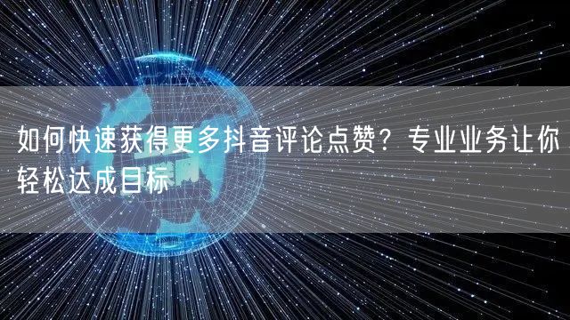 如何快速获得更多抖音评论点赞？专业业务让你轻松达成目标