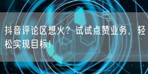 抖音评论区想火？试试点赞业务，轻松实现目标！