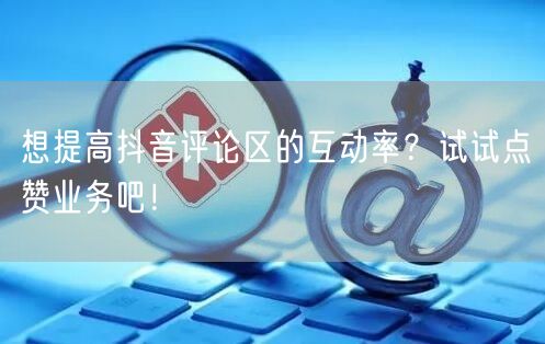 想提高抖音评论区的互动率？试试点赞业务吧！