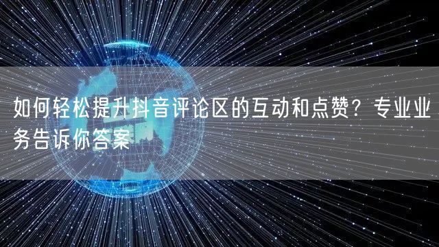 如何轻松提升抖音评论区的互动和点赞？专业业务告诉你答案