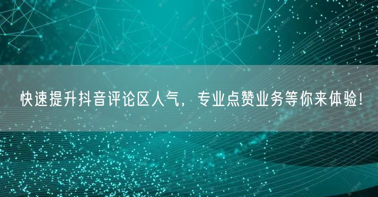 快速提升抖音评论区人气，专业点赞业务等你来体验！