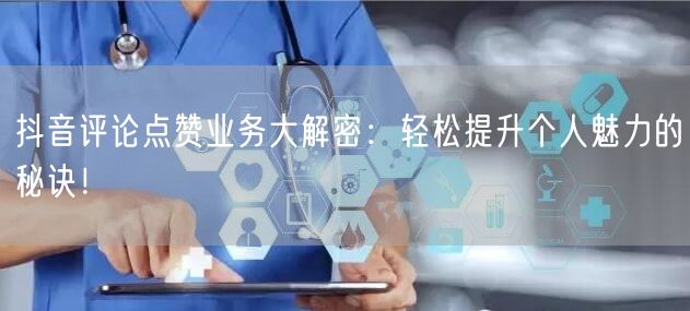 抖音评论点赞业务大解密：轻松提升个人魅力的秘诀！