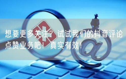 想要更多关注？试试我们的抖音评论点赞业务吧！真实有效！
