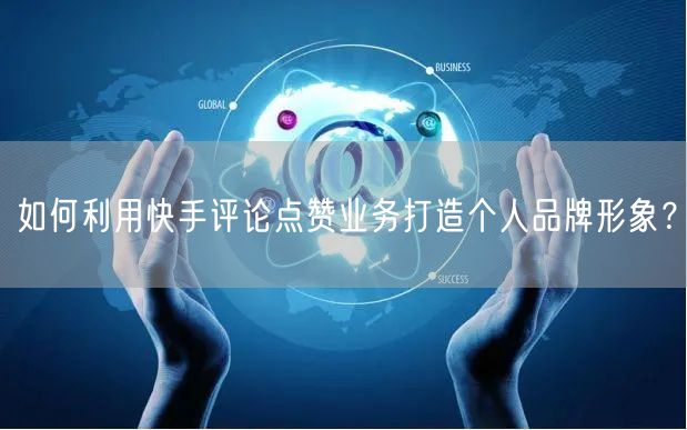 如何利用快手评论点赞业务打造个人品牌形象？