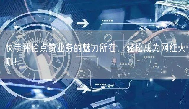 快手评论点赞业务的魅力所在，轻松成为网红大咖！