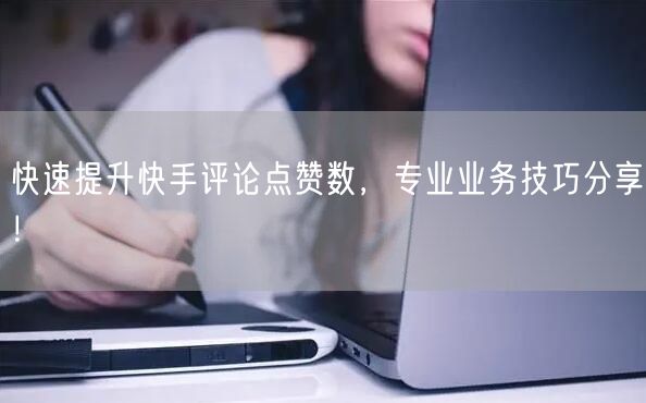 快速提升快手评论点赞数，专业业务技巧分享！