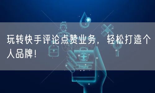 玩转快手评论点赞业务，轻松打造个人品牌！