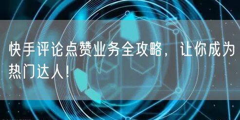 快手评论点赞业务全攻略，让你成为热门达人！