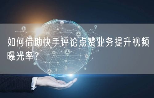 如何借助快手评论点赞业务提升视频曝光率？