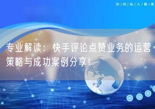 专业解读：快手评论点赞业务的运营策略与成功案例分享！
