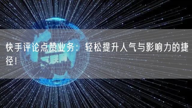 快手评论点赞业务：轻松提升人气与影响力的捷径！