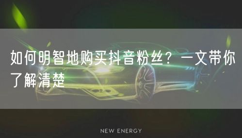 如何明智地购买抖音粉丝？一文带你了解清楚