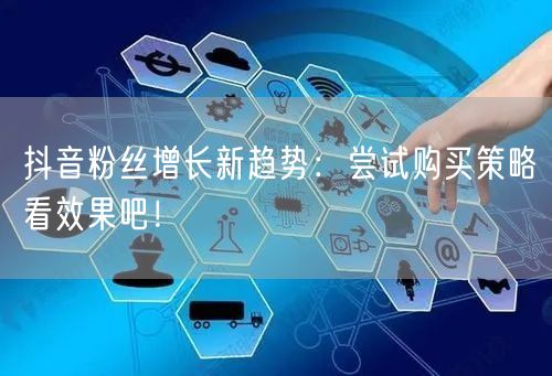 抖音粉丝增长新趋势：尝试购买策略看效果吧！