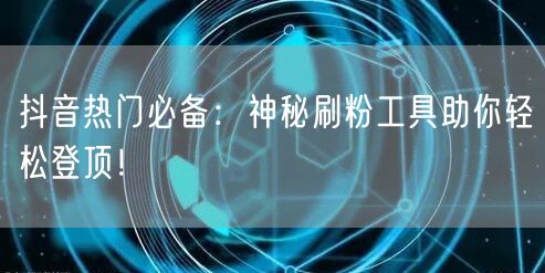 抖音热门必备：神秘刷粉工具助你轻松登顶！