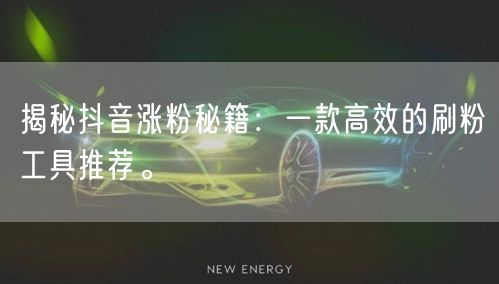 揭秘抖音涨粉秘籍：一款高效的刷粉工具推荐。