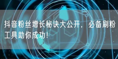 抖音粉丝增长秘诀大公开，必备刷粉工具助你成功！