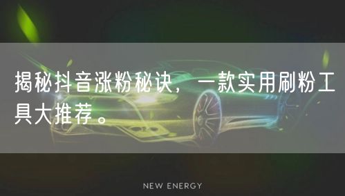 揭秘抖音涨粉秘诀，一款实用刷粉工具大推荐。