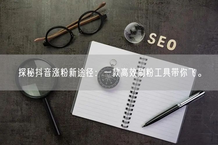 探秘抖音涨粉新途径：一款高效刷粉工具带你飞。