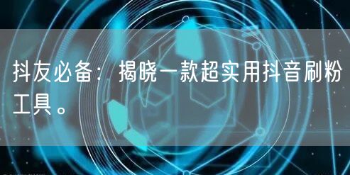 抖友必备：揭晓一款超实用抖音刷粉工具。