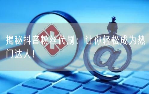 揭秘抖音粉丝代刷：让你轻松成为热门达人！