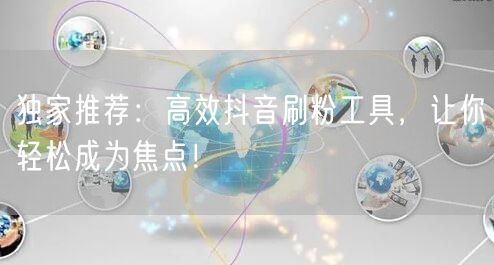 独家推荐：高效抖音刷粉工具，让你轻松成为焦点！