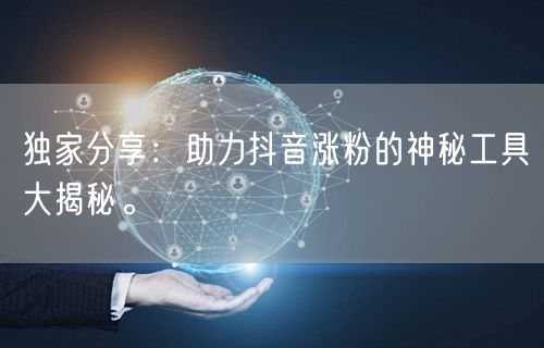 独家分享：助力抖音涨粉的神秘工具大揭秘。
