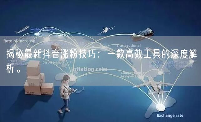 揭秘最新抖音涨粉技巧：一款高效工具的深度解析。