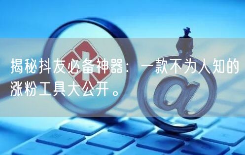 揭秘抖友必备神器：一款不为人知的涨粉工具大公开。
