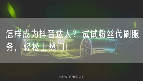 怎样成为抖音达人？试试粉丝代刷服务，轻松上热门！