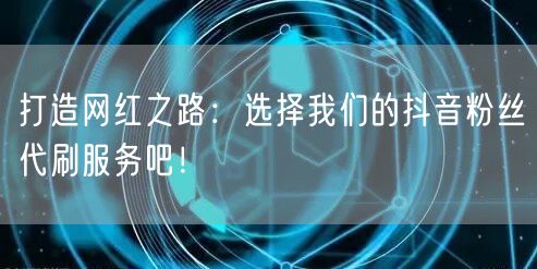 打造网红之路：选择我们的抖音粉丝代刷服务吧！
