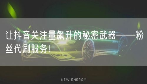 让抖音关注量飙升的秘密武器——粉丝代刷服务！