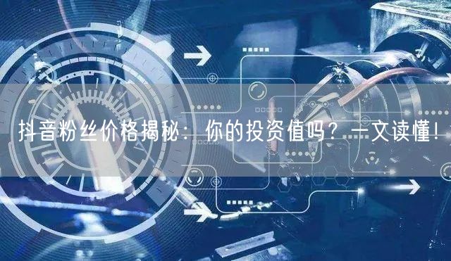 抖音粉丝价格揭秘：你的投资值吗？一文读懂！