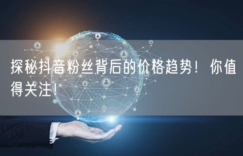 探秘抖音粉丝背后的价格趋势！你值得关注！