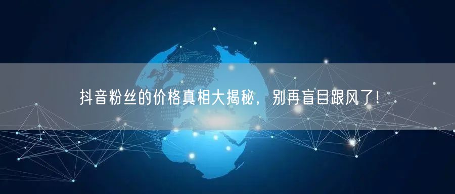 抖音粉丝的价格真相大揭秘，别再盲目跟风了！