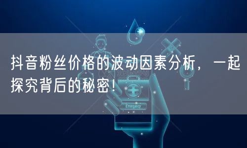 抖音粉丝价格的波动因素分析，一起探究背后的秘密！