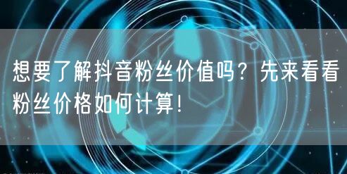 想要了解抖音粉丝价值吗？先来看看粉丝价格如何计算！