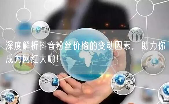 深度解析抖音粉丝价格的变动因素，助力你成为网红大咖！