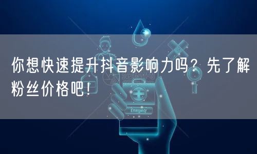 你想快速提升抖音影响力吗？先了解粉丝价格吧！