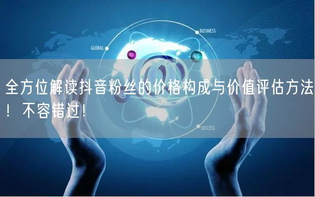 全方位解读抖音粉丝的价格构成与价值评估方法！不容错过！