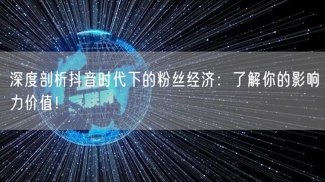 深度剖析抖音时代下的粉丝经济：了解你的影响力价值！