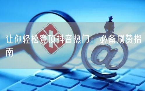 让你轻松登顶抖音热门：必备刷赞指南