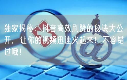 独家揭秘：抖音高效刷赞的秘诀大公开，让你的视频迅速火起来！不容错过哦！