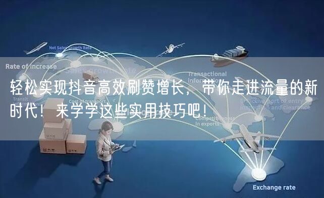 轻松实现抖音高效刷赞增长，带你走进流量的新时代！来学学这些实用技巧吧！