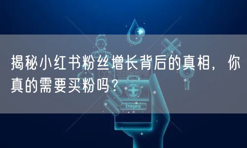 揭秘小红书粉丝增长背后的真相，你真的需要买粉吗？