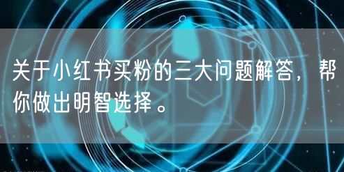 关于小红书买粉的三大问题解答，帮你做出明智选择。