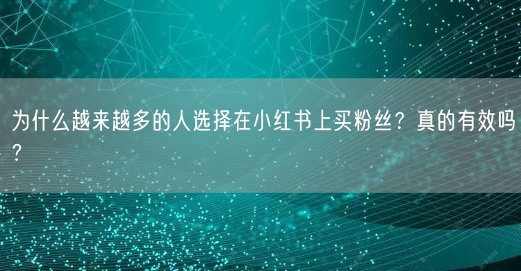 为什么越来越多的人选择在小红书上买粉丝？真的有效吗？