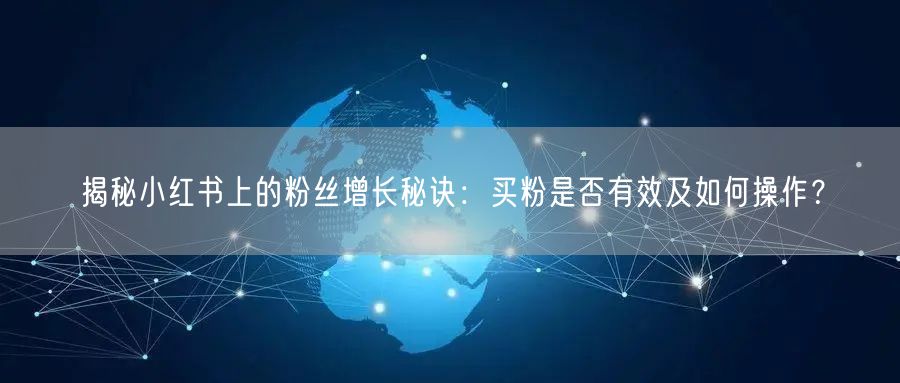 揭秘小红书上的粉丝增长秘诀：买粉是否有效及如何操作？